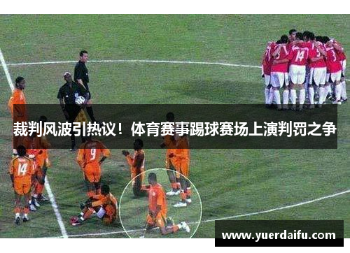 裁判风波引热议！体育赛事踢球赛场上演判罚之争
