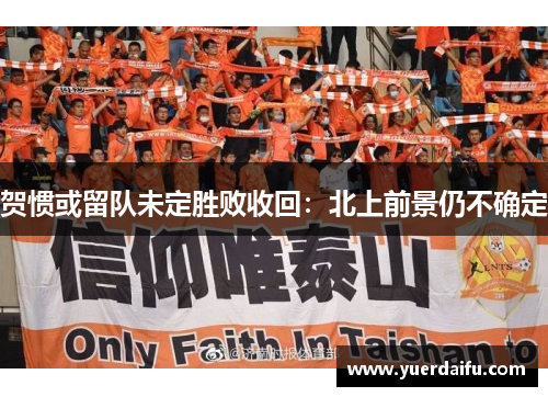 贺惯或留队未定胜败收回：北上前景仍不确定
