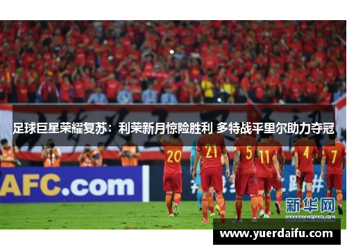 足球巨星荣耀复苏：利荣新月惊险胜利 多特战平里尔助力夺冠
