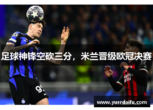 足球神锋空砍三分，米兰晋级欧冠决赛