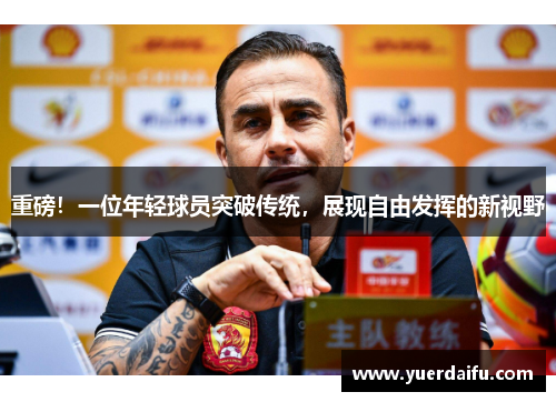 重磅！一位年轻球员突破传统，展现自由发挥的新视野