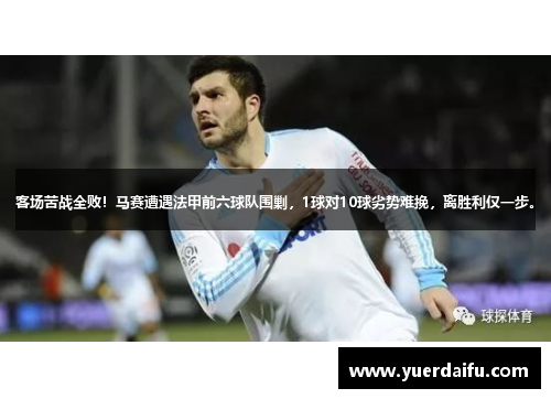 客场苦战全败！马赛遭遇法甲前六球队围剿，1球对10球劣势难挽，离胜利仅一步。
