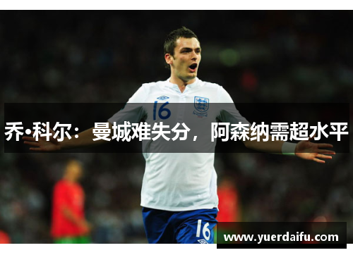 乔·科尔：曼城难失分，阿森纳需超水平