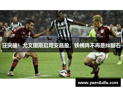 狂突破！尤文图斯启用安昌盈，铁桶阵不再是绊脚石